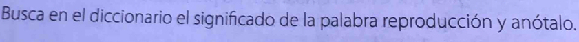 Busca en el diccionario el significado de la palabra reproducción y anótalo.