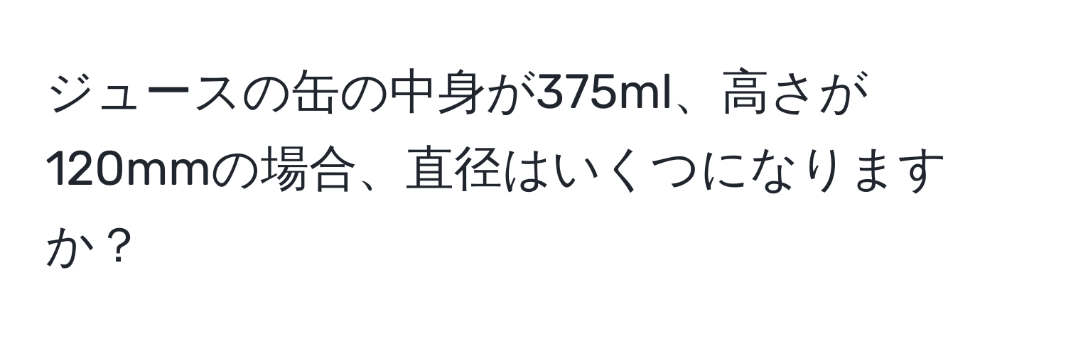 ジュースの缶の中身が375ml、高さが120mmの場合、直径はいくつになりますか？