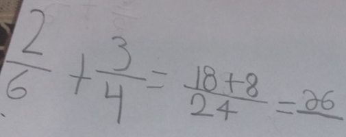  2/6 + 3/4 = (18+8)/24 =frac 26