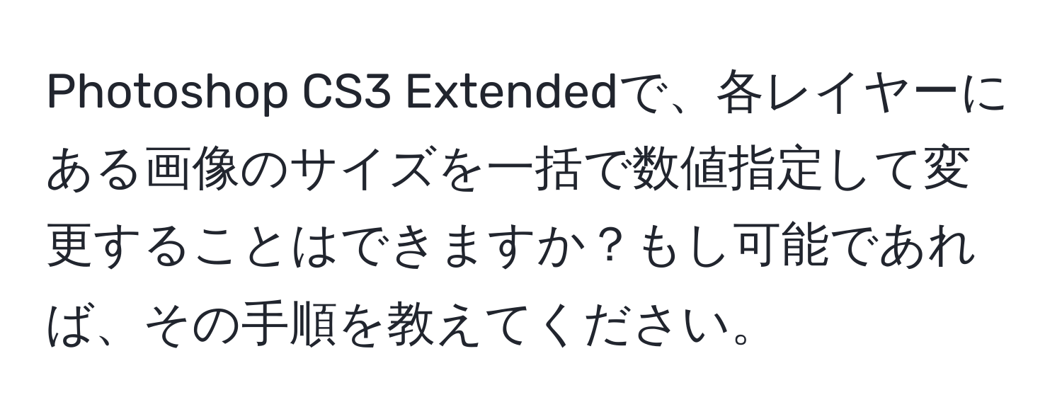 Photoshop CS3 Extendedで、各レイヤーにある画像のサイズを一括で数値指定して変更することはできますか？もし可能であれば、その手順を教えてください。