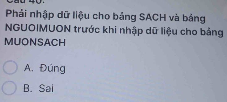 Phải nhập dữ liệu cho bảng SACH và bảng
NGUOIMUON trước khi nhập dữ liệu cho bảng
MUONSACH
A. Đúng
B. Sai