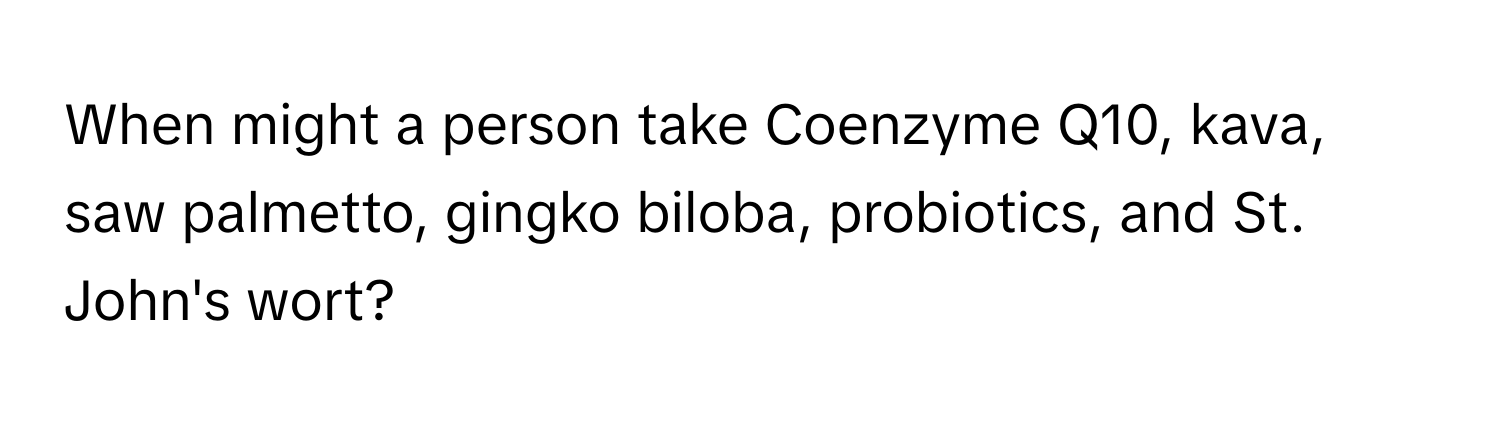 When might a person take Coenzyme Q10, kava, saw palmetto, gingko biloba, probiotics, and St. John's wort?