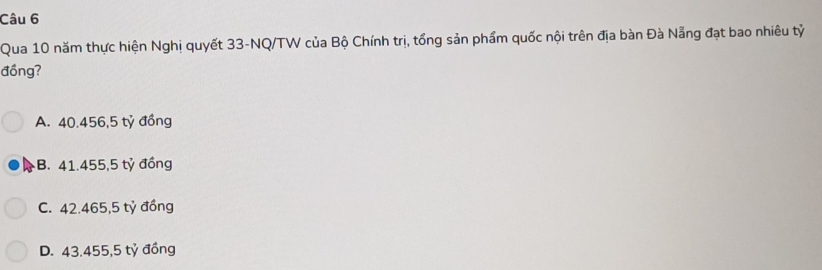 Qua 10 năm thực hiện Nghị quyết 33-NQ/TW của Bộ Chính trị, tổng sản phẩm quốc nội trên địa bàn Đà Nẵng đạt bao nhiêu tỷ
đồng?
A. 40.456,5 tỷ đồng
B. 41.455, 5 tỷ đồng
C. 42.465, 5 tỷ đồng
D. 43.455, 5 tỷ đồng