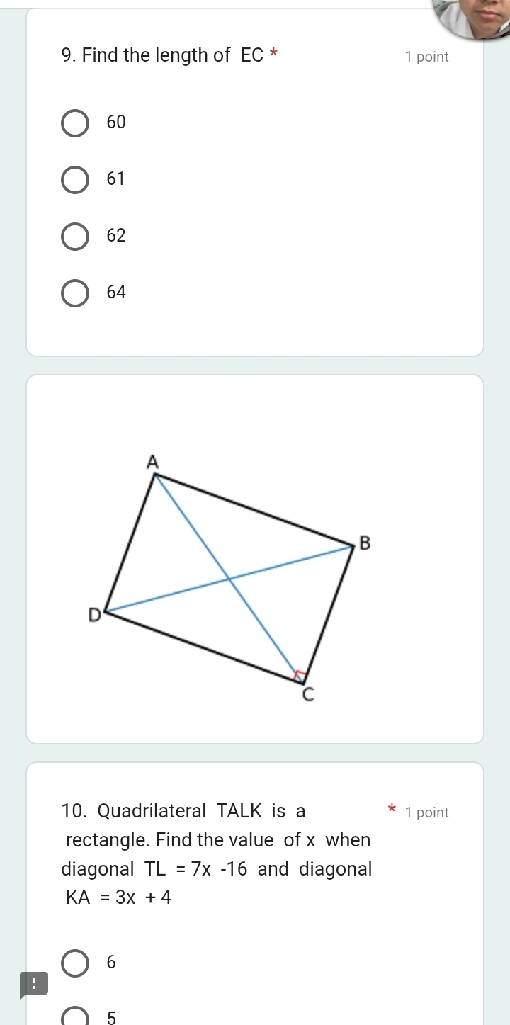 Find the length of EC * 1 point
60
61
62
64
10. Quadrilateral TALK is a 1 point
rectangle. Find the value of x when
diagonal TL=7x-16 and diagonal
KA=3x+4
6!
5