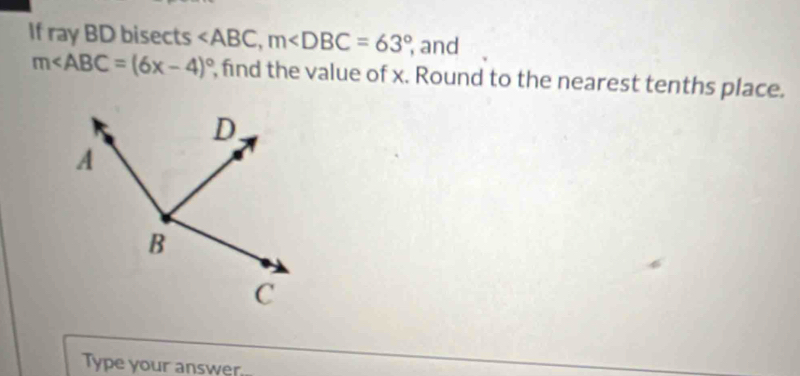 If ray BD bisects , m , and
m∠ ABC=(6x-4)^circ  , find the value of x. Round to the nearest tenths place. 
Type your answer