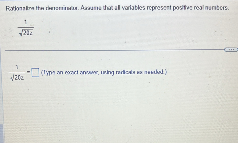 Rationalize the denominator. Assume that all variables represent positive real numbers.
 1/sqrt(20z) 
 1/sqrt(20z) =□ (Type an exact answer, using radicals as needed.)