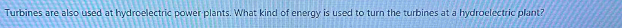 Turbines are also used at hydroelectric power plants. What kind of energy is used to turn the turbines at a hydroelectric plant?