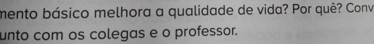 mento básico melhora a qualidade de vida? Por quê? Conv 
unto com os colegas e o professor.