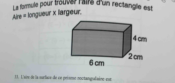 La formule pour trouver raire d'un rectangle est 
Aire = longueur x largeur. 
33. L'aire de la surface de ce prisme rectangulaire est