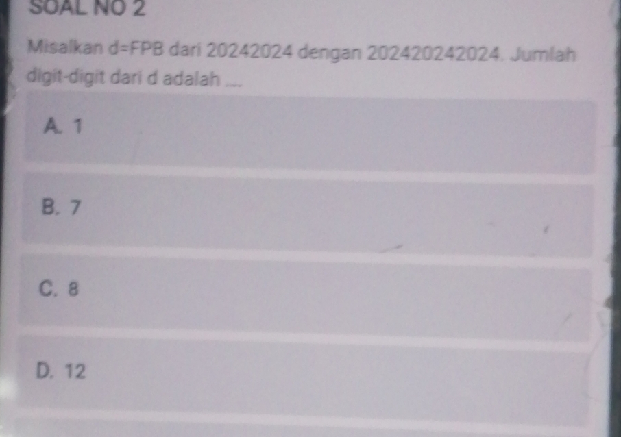 SOAL NO 2
Misalkan d=FPB dari 20242024 dengan 202420242024. Jumlah
digit-digit dari d adalah
A. 1
B. 7
C. 8
D. 12