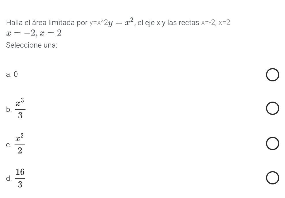 Halla el área limitada por y=x^(wedge)2y=x^2 , el eje x y las rectas x=-2, x=2
x=-2, x=2
Seleccione una:
a. 0
b.  x^3/3 
C.  x^2/2 
d.  16/3 