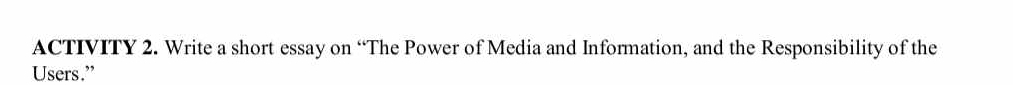 ACTIVITY 2. Write a short essay on “The Power of Media and Information, and the Responsibility of the 
Users.”