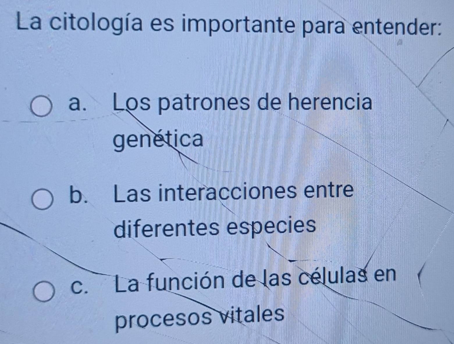 La citología es importante para entender:
a. Los patrones de herencia
genética
b. Las interacciones entre
diferentes especies
c. La función de las células en (
procesos vitales