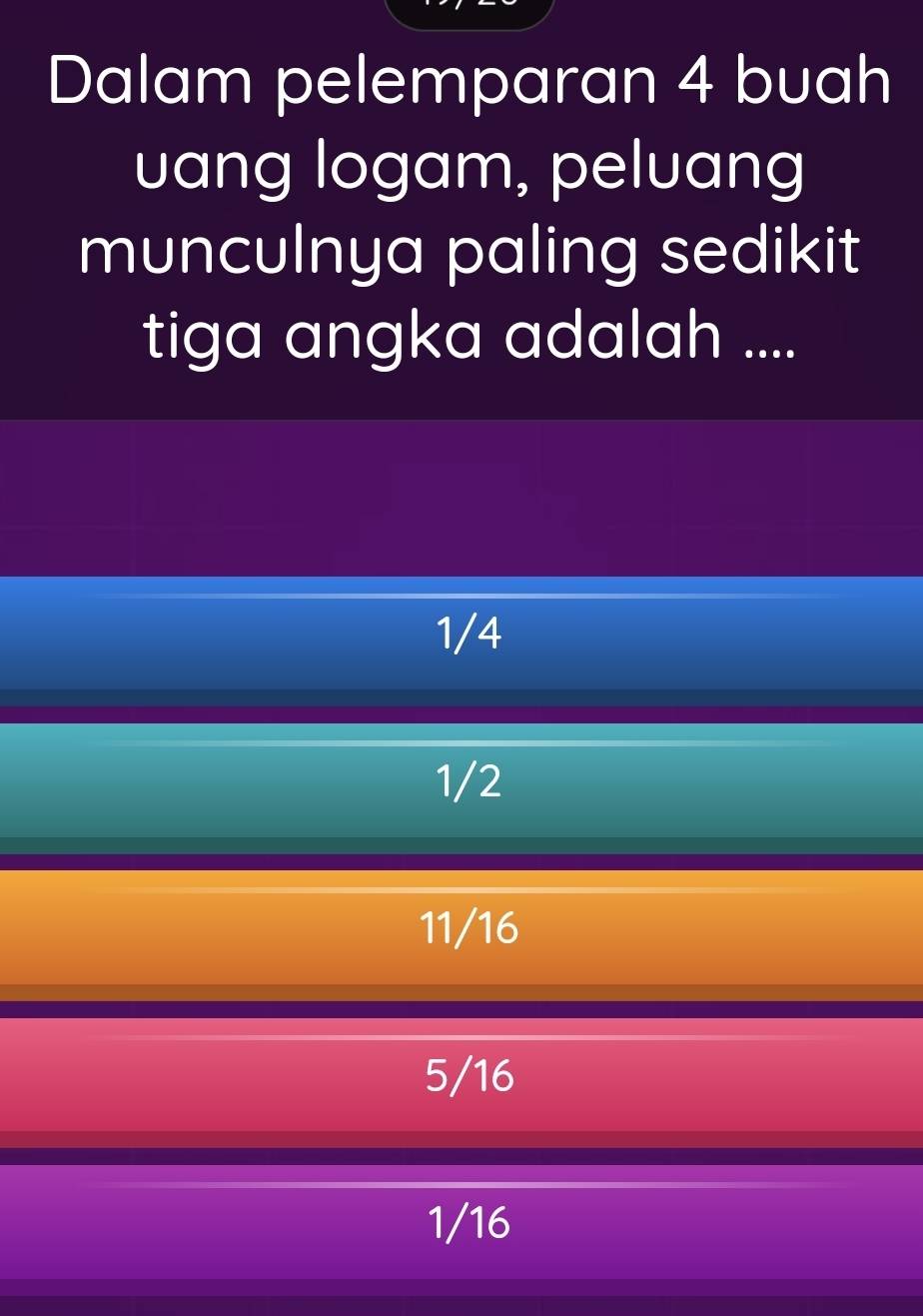 Dalam pelemparan 4 buah
uang logam, peluang
munculnya paling sedikit
tiga angka adalah ....
1/4
1/2
11/16
5/16
1/16