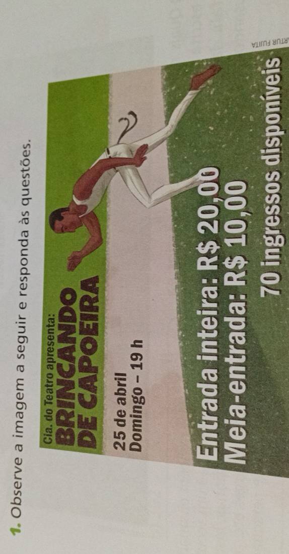 Observe a imagem a seguir e responda às questões. 
Cia. do Teatro apresenta: 
BRINCANDO 
DE CAPOEIRA
25 de abril 
Domingo - 19 h 
Entrada inteira: R$ 20,00
Meia-entrada: R$ 10,00
70 ingressos disponíveis