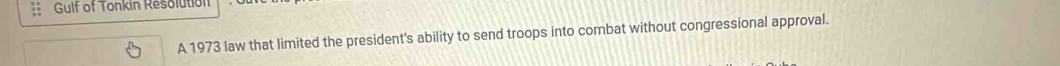 Gulf of Tonkin Resolution 
A 1973 law that limited the president's ability to send troops into combat without congressional approval.