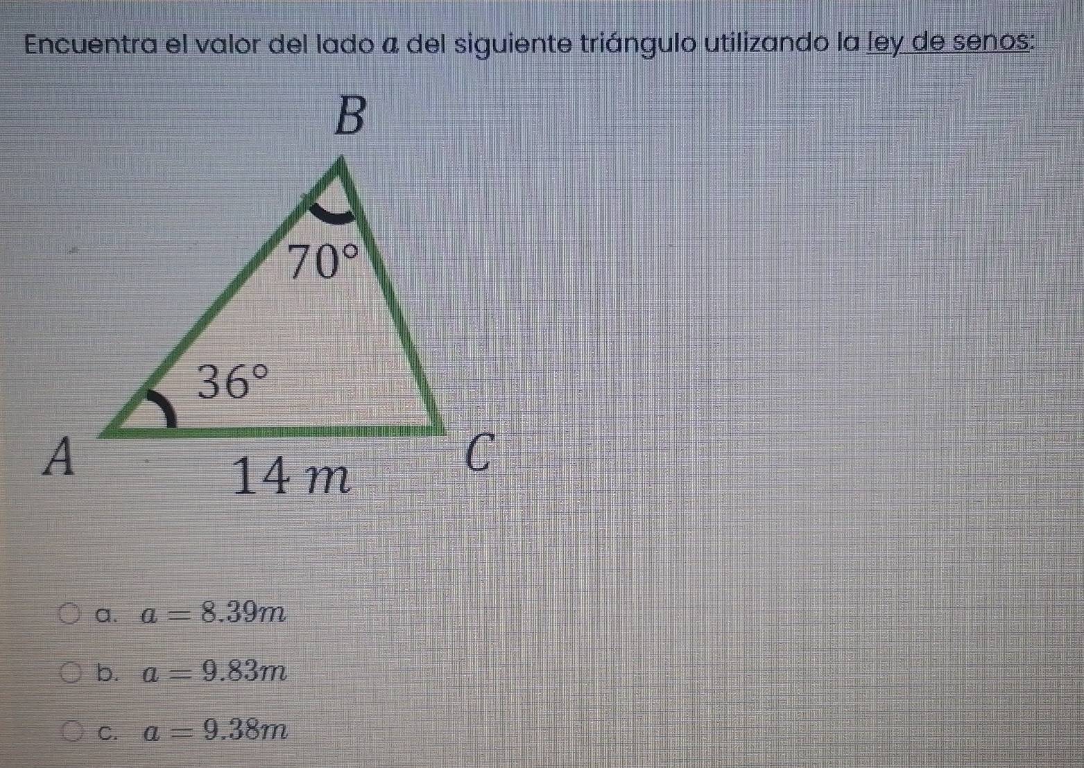 Encuentra el valor del lado a del siguiente triángulo utilizando la ley de senos:
a. a=8.39m
b. a=9.83m
C. a=9.38m