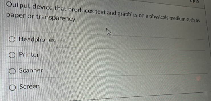 Output device that produces text and graphics on a physicals medium such as
paper or transparency
Headphones
Printer
Scanner
Screen