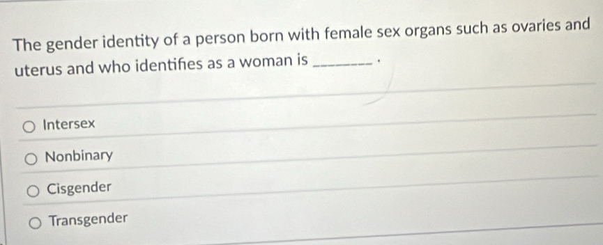 The gender identity of a person born with female sex organs such as ovaries and
uterus and who identifes as a woman is _.
Intersex
Nonbinary
Cisgender
Transgender