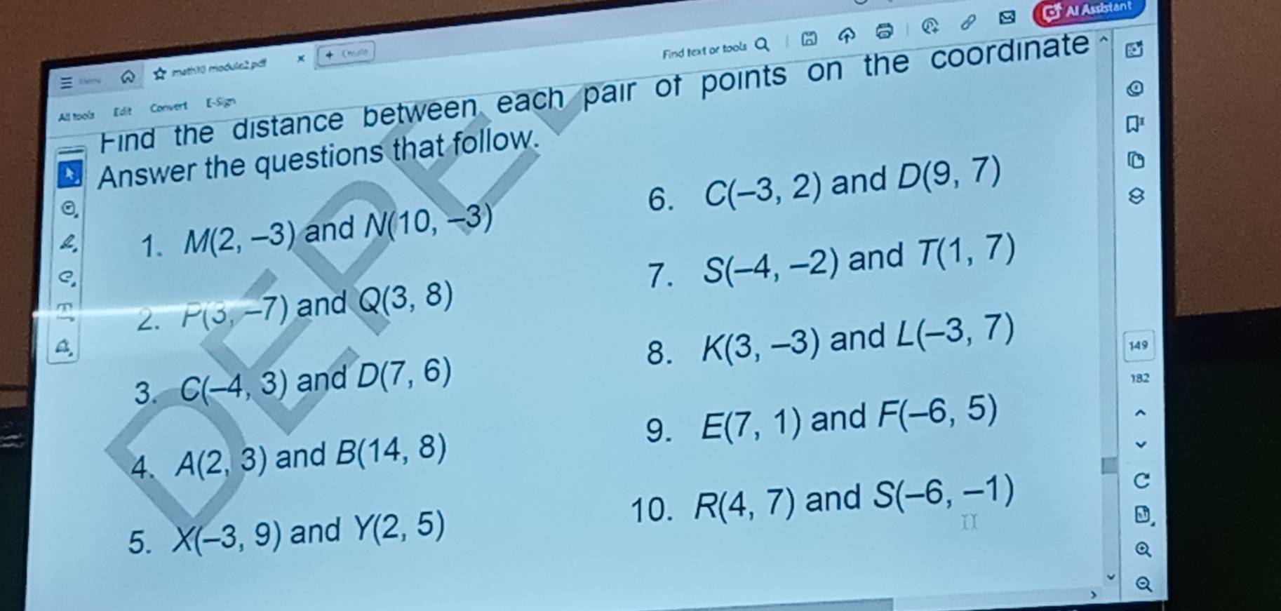 Al Assistant 
☆ math10 modulc2pdf Cresie 
Find text or tools 
Find the distance between each pair of points on the coordinate 
All tools Edit Convert E-Sign 
Answer the questions that follow. 
6. C(-3,2) and D(9,7)
2 1. M(2,-3) and N(10,-3)
7. S(-4,-2) and T(1,7)
m 2. P(3,-7) and Q(3,8)
A 
8. 
3. C(-4,3) and D(7,6) K(3,-3) and L(-3,7)
149 
182 
9. 
4. A(2,3) and B(14,8) E(7,1) and F(-6,5)
10. R(4,7) and 
5. X(-3,9) and Y(2,5) S(-6,-1)