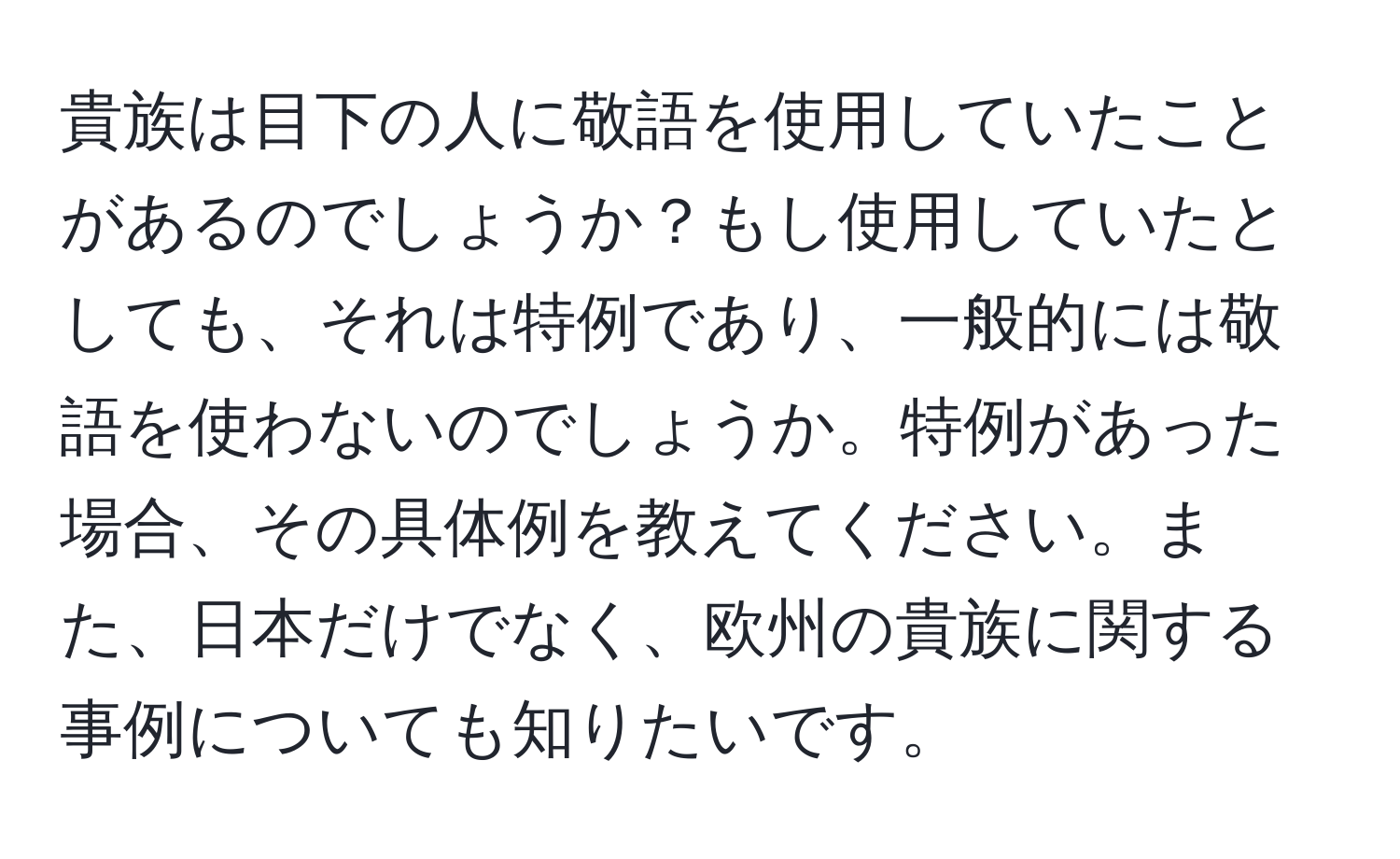 貴族は目下の人に敬語を使用していたことがあるのでしょうか？もし使用していたとしても、それは特例であり、一般的には敬語を使わないのでしょうか。特例があった場合、その具体例を教えてください。また、日本だけでなく、欧州の貴族に関する事例についても知りたいです。