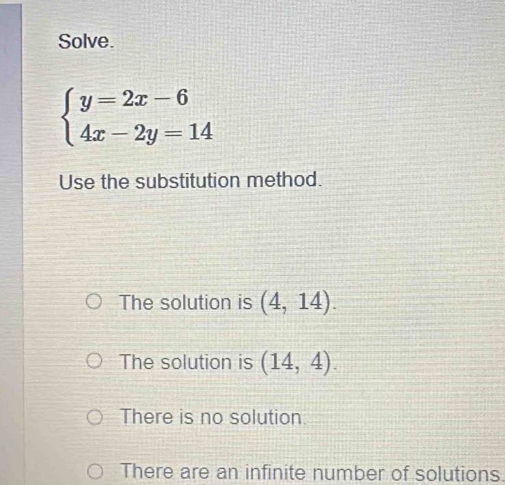 Solve.
beginarrayl y=2x-6 4x-2y=14endarray.
Use the substitution method.
The solution is (4,14).
The solution is (14,4).
There is no solution.
There are an infinite number of solutions.