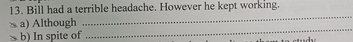 Bill had a terrible headache. However he kept working. 
a) Although 
_ 
b) In spite of 
_