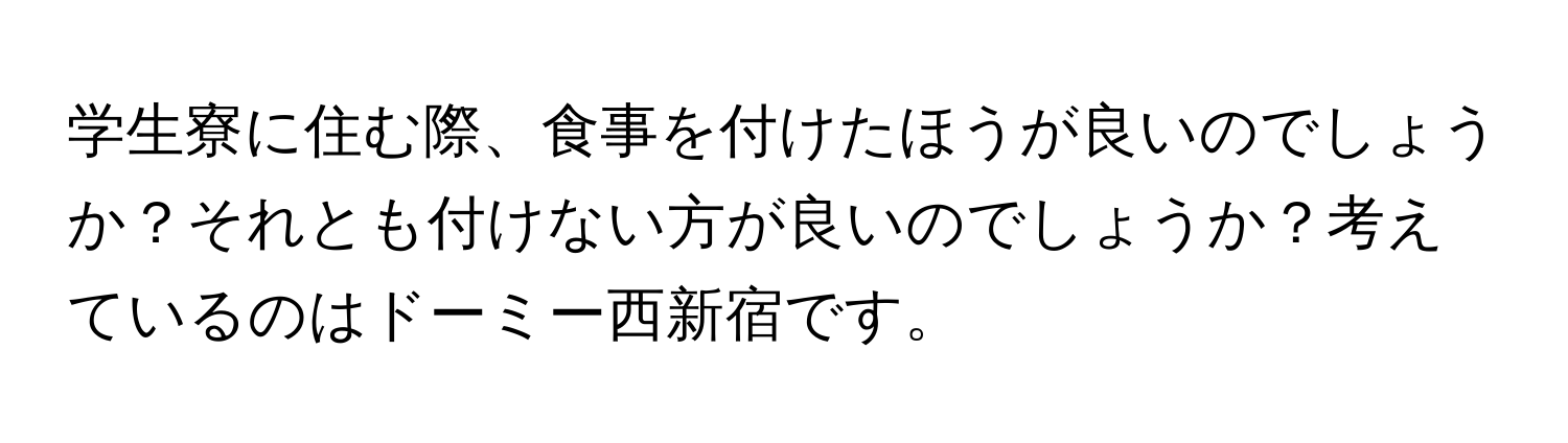 学生寮に住む際、食事を付けたほうが良いのでしょうか？それとも付けない方が良いのでしょうか？考えているのはドーミー西新宿です。