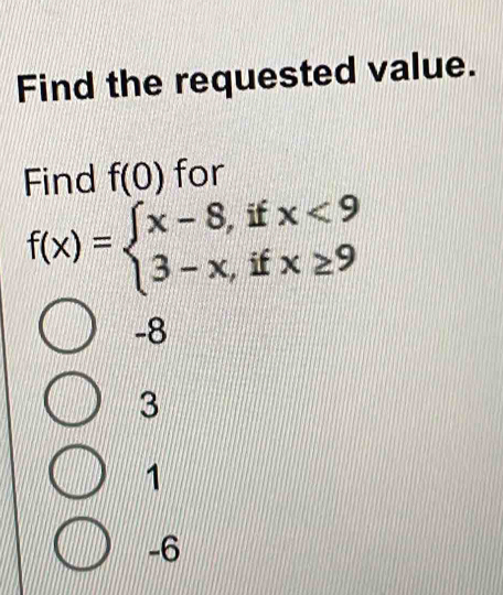 Find the requested value.
Find f(0) for
f(x)=beginarrayl x-8,ifx<9 3-x,ifx≥ 9endarray.
-8
3
1
-6