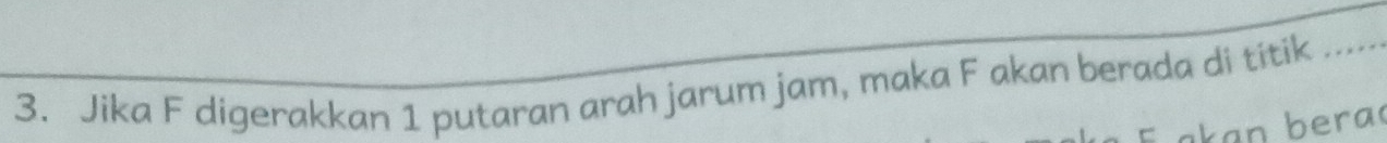 Jika F digerakkan 1 putaran arah jarum jam, maka F akan berada di titik
a an b era d