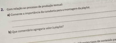 Com relação ao processo de produção textual: 
_ 
a) Comente a importância da curadoria para a montagem da playlist. 
_ 
b) Que comentário agregaria valor à playlist? 
antes tipos de conteúdo pa