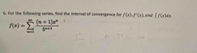 For the following series, find the interval of convergence for f(x), f'(x) , and ∈t f(x)dx.
f(x)=sumlimits _(n=1)^(∈fty) ((n+1)x^n)/5^(n+1) 