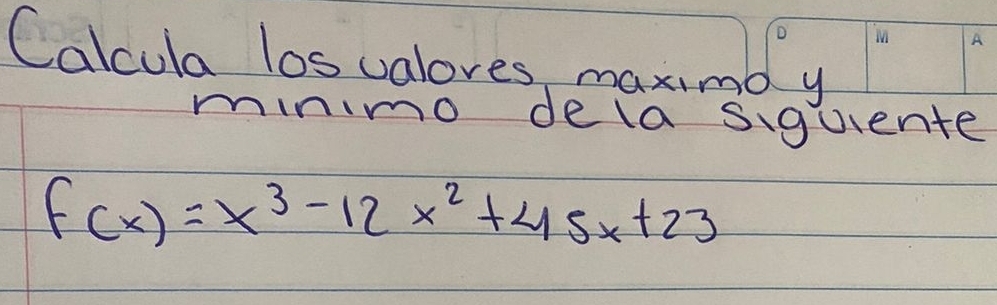 Calcula los valoves maximd y 
minmo dela siquente
f(x)=x^3-12x^2+45x+23