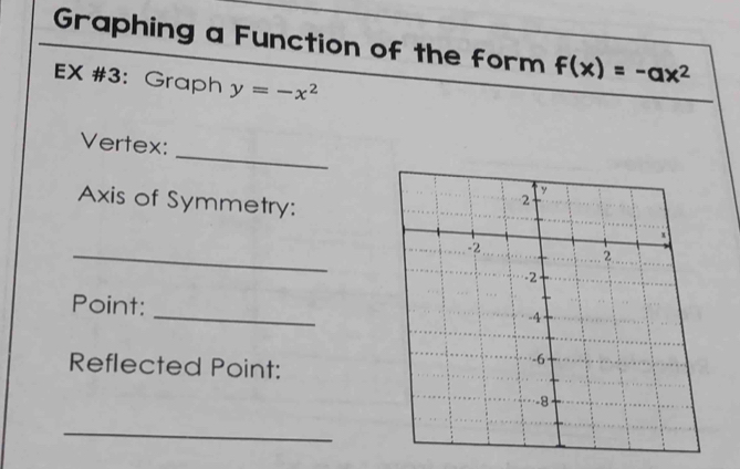 Graphing a Function of the form f(x)=-ax^2
EX #3: Graph y=-x^2
_ 
Vertex: 
Axis of Symmetry: 
_ 
_ 
Point: 
Reflected Point: 
_