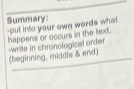 Summary: 
-put into your own words what 
happens or occurs in the text. 
-write in chronological order 
(beginning, middle & end)