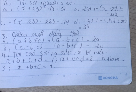 a, lim so nquyen x b+: 
a (x+43)^243=37 b, 234r-(x-234)=
-11
() -(x-23)-223=114 d, -4x)-(14lambda +x)
=34
3, China ming daig thuo
(a+b+c)+(a-b+c)=2a
b (a-b-c)-(a-b+c)=-2c
4, Tim cad s odot ing abic, d lot rans.
a+b+c+d=1; a+c+d=2; a+b+d=
3; a+b+c=4