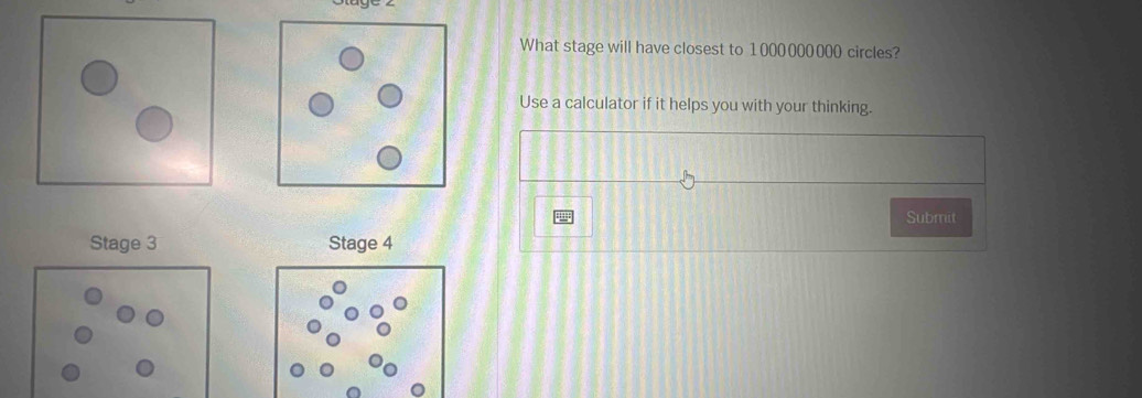 What stage will have closest to 1000000000 circles? 
Use a calculator if it helps you with your thinking. 
Submit 
Stage 3 Stage 4