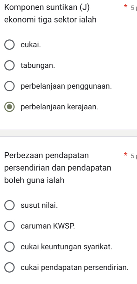 Komponen suntikan (J) * 51
ekonomi tiga sektor ialah
cukai.
tabungan.
perbelanjaan penggunaan.
perbelanjaan kerajaan.
Perbezaan pendapatan * 51
persendirian dan pendapatan
boleh guna ialah
susut nilai.
caruman KWSP.
cukai keuntungan syarikat.
cukai pendapatan persendirian.