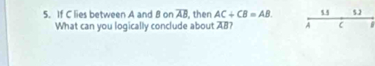 If C lies between A and 8 on overline AB , then AC+CB=AB. 5.5 5.2 
What can you logically conclude about AB? A C