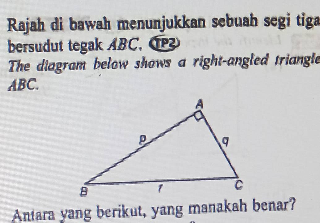 Rajah di bawah menunjukkan sebuah segi tiga 
bersudut tegak ABC. ( 
The diagram below shows a right-angled triangle
ABC. 
Antara yang berikut, yang manakah benar?