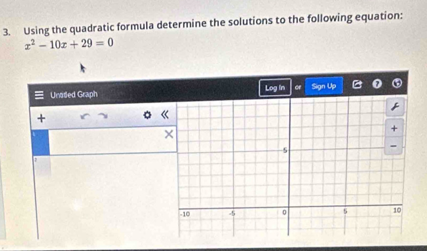 Using the quadratic formula determine the solutions to the following equation:
x^2-10x+29=0
Untitled Graph Log In or Sign Up 
+ 
2