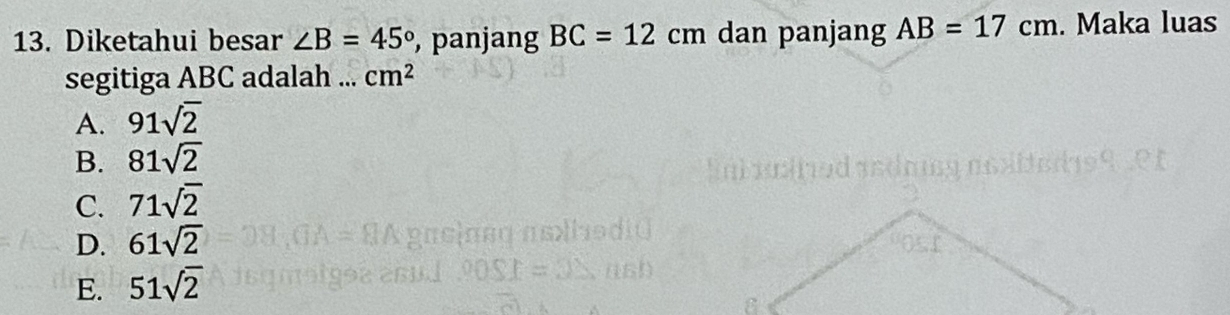 Diketahui besar ∠ B=45° , panjang BC=12cm dan panjang AB=17cm. Maka luas
segitiga ABC adalah ... cm^2
A. 91sqrt(2)
B. 81sqrt(2)
C. 71sqrt(2)
D. 61sqrt(2)
E. 51sqrt(2)