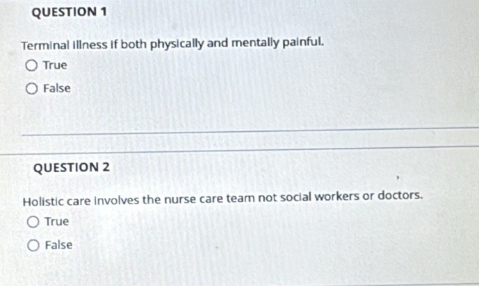 Terminal illness if both physically and mentally painful.
True
False
QUESTION 2
Holistic care involves the nurse care team not social workers or doctors.
True
False