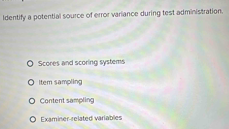 Identify a potential source of error variance during test administration.
Scores and scoring systems
Item sampling
Content sampling
Examiner-related variables