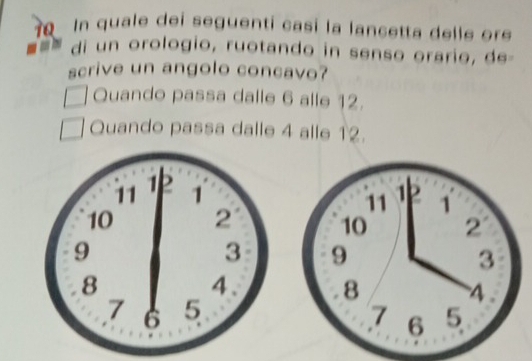 In quale dei seguenti casi la lancetta dell e or
di un orologio, ruotando in senso orario, de-
scrive un angolo concavo?
Quando passa dalle 6 alle 12.
Quando passa dalle 4 alle 12.
12 1
11
10 2
9
3
8
A
7 6 5