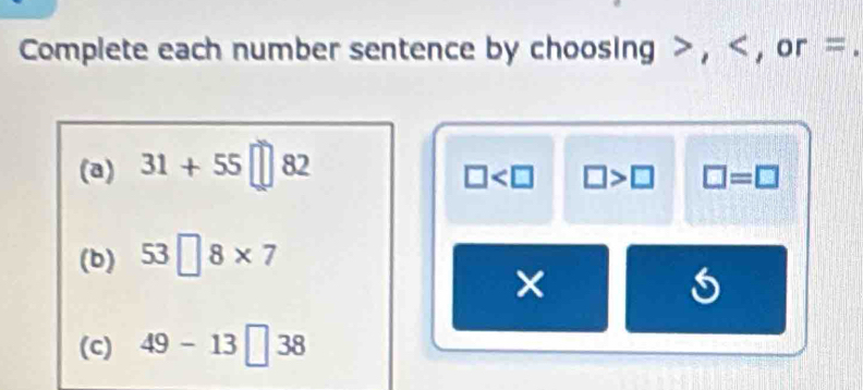 Complete each number sentence by choosing , , or =. 
(a) 31+55□ 82
□ □ >□ □ =□
(b) 53□ 8* 7
× 
(c) 49-13□ 38