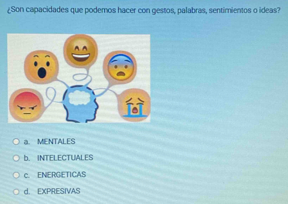 ¿Son capacidades que podemos hacer con gestos, palabras, sentimientos o ideas?
a. MENTALES
b. INTELECTUALES
c. ENERGETICAS
d. EXPRESIVAS