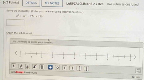 DETAILS MY NOTES LARPCALCLIM4HS 2.7.028. 0/4 Submissions Used 
Solve the inequality. (Enter your answer using interval notation.)
x^3+5x^2-25x≤ 125
Graph the solution set. 
Use the tools to enter your answer. 

Wer Assign Number Line Help