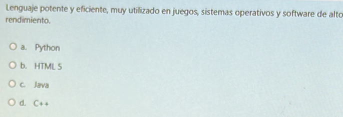 Lenguaje potente y eficiente, muy utilizado en juegos, sistemas operativos y software de alto
rendimiento.
a. Python
b. HTML 5
c. Java
d. C++