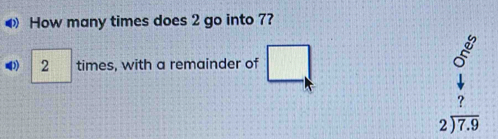 ◀ How many times does 2 go into 7?
2 times, with a remainder of □
beginarrayr 2 5 downarrow  7 hline endarray
2encloselongdiv 7.9